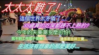 太太太難了！這個世界太矛盾了…35歲真的吃屎都趕不上熱的？今年的失業潮多麼可怕！找不到工作進不進廠？還得是吉祥三寶…生活沒有想象的那麼美好…