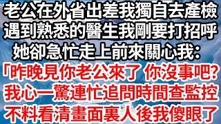 老公在外省出差我決定獨自去產檢，遇到熟悉的醫生我剛要打招呼，她卻急忙走上前來關心我：「昨晚見你老公來了你沒事吧？」，我心一驚連忙追問時間查監控，不料看清畫面裏人後我傻眼了【倫理】【都市】