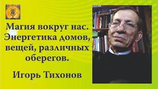 Магия вокруг нас. Энергетика домов, вещей, различных оберегов. Игорь Тихонов