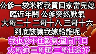 公爹一袋米將我買回家當兒媳，臨近年關 公爹突然歎氣，大哥二十 二哥十八 三哥十六，到底該讓我嫁給誰呢，我也忍不住歎氣 望向門口，大哥帥 二哥暖 三哥仕途好| #為人處世#生活經驗#情感故事#養老#退休