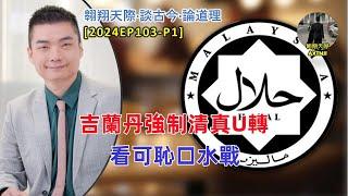 【2024EP103-P1】吉蘭丹強制清真U轉｜看可恥口水戰