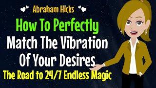 How To Perfectly Match The Vibration Of Your DesiresThe Road to 24/7 Endless MagicAbraham Hicks