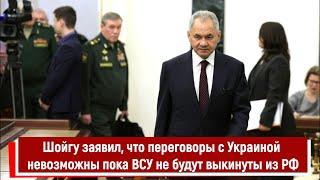 Шойгу заявил, что переговоры с Украиной невозможны пока ВСУ не будут выкинуты из РФ