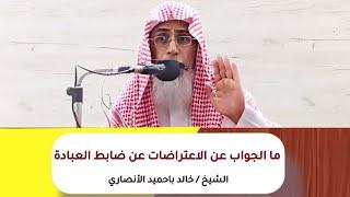 ما الجواب عن الاعتراضات عن ضابط العبادة ؟ لفضيلة الشيخ/ خالد بن عبد الله باحميد الأنصاري