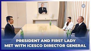 President Ilham Aliyev and First Lady Mehriban Aliyeva met with ICESCO Director General