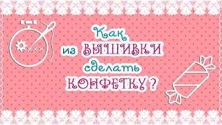 Как из ВЫШИВКИ сделать КОНФЕТКУ? 