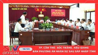STV - TP. Cần Thơ, Sóc Trăng, Hậu Giang bàn phương án nhân sự sau sáp nhập tỉnh
