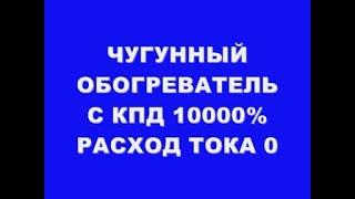 ЧУГУННЫЙ ОБОГРЕВАТЕЛЬ С КПД 10000% РАСХОД ТОКА 0