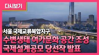 서울 국제교류복합지구 수변생태 여가문화 공간 조성 국제설계공모 당선작 발표