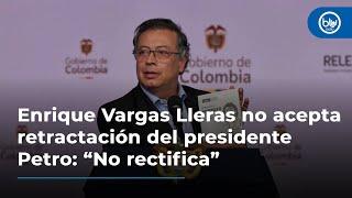 Enrique Vargas Lleras no acepta retractación del presidente Petro: “No rectifica”