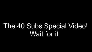 The 40 Subs Special Video! (PREMIERE!)