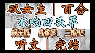 一口气听完【双女主｜百合文】不吃回头草 婚后的第七年，她一共向我提过三十六次离婚。 我不知道我究竟要怎样才能挽回这段感情（娱乐圈 自作孽 二婚HE）