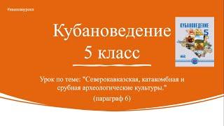 Кубановедение 5. § 6. Северокавказская, катакомбная и срубная археологическая культуры.