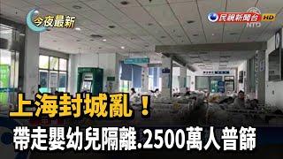 上海封城亂！　帶走嬰幼兒隔離、2500萬人普篩－民視新聞