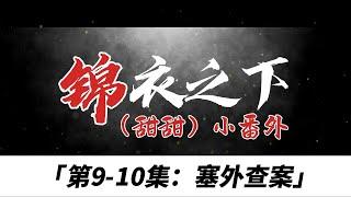 锦衣之下（甜甜）小番、第9-10集：塞外查案。