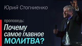 Почему самое главное молитва? - Проповедь о молитве Юрия Стогниенко