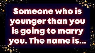 Someone who is younger than you is going to marry you. The name is...Universe message