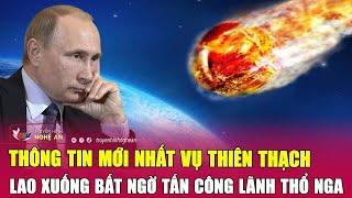 Thông tin mới nhất vụ thiên thạch lao xuống bất ngờ tấn công lãnh thổ Nga