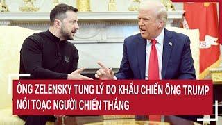 Điểm nóng thế giới: Ông Zelensky tung lý do khẩu chiến ông Trump, nói toạc người chiến thắng