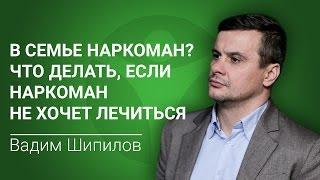 В семье наркоман. Что делать, если наркоман не хочет лечиться? Рассказывает Вадим Шипилов