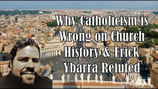 Why Catholicism is Wrong on Church History & Erick Ybarra Refuted