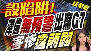 【鄭亦真辣晚報】"設陷阱!" 澤倫"無預警"出席G7 "害慘""這兩國"@中天新聞CtiNews  精華版