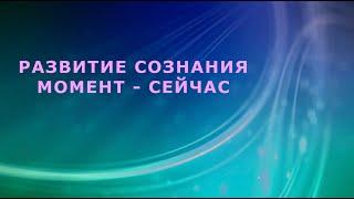 РАЗВИТИЕ СОЗНАНИЯ, МОМЕНТ - СЕЙЧАС || Родина НВ