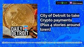 City of Detroit to take Crypto payments (Plus 4 stories around town)