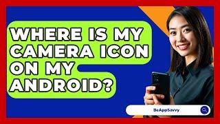 Where Is My Camera Icon On My Android? - Be App Savvy