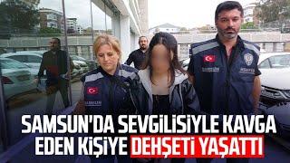 Samsun'da sevgilisiyle kavga eden kişiye dehşeti yaşattı