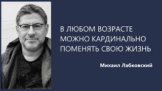 В ЛЮБОМ ВОЗРАСТЕ МОЖНО КАРДИНАЛЬНО МЕНЯТЬ СВОЮ ЖИЗНЬ Михаил Лабковский