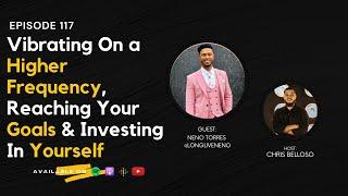 Esp. 117 Vibrating On a Higher Frequency, Reaching Your Goals & Investing In Yourself w/ Neno Torres