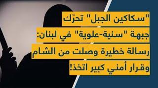 "سكاكين الجبل" تحرّك جبهة "سنية-علوية" في لبنان: رسالة خطيرة وصلت من الشام وقرار أمني كبير اتخذ!