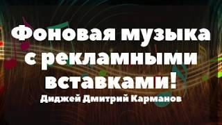 Фоновая Музыка с рекламными вставками   Диджей Дмитрий Карманов