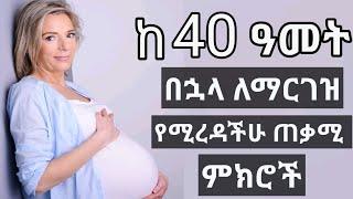 ከ40 አመት በኋላ ለማርገዝ የሚረዳችሁ ጠቃሚ ምክሮች | Pregnancy after 40