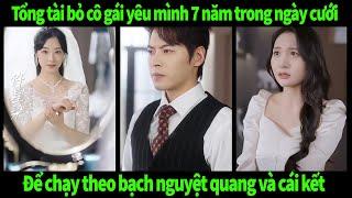 Tổng tài bỏ cô gái yêu mình 7 năm trong ngày cưới để chạy theo bạch nguyệt quang và cái kết