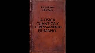 Audiolibro. LA FÍSICA CUÁNTICA Y EL PENSAMIENTO HUMANO. V100