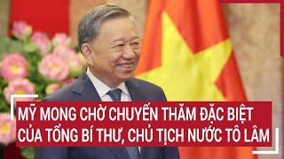 Mỹ mong chờ chuyến thăm đặc biệt của Tổng Bí thư, Chủ tịch nước Tô Lâm