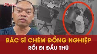 Mâu thuẫn cá nhân, bác sĩ chém đồng nghiệp tại phòng khám rồi đến công an đầu thú | PLO