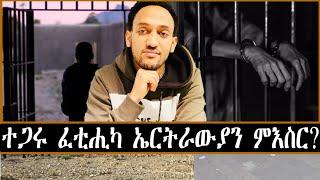 ተጋሩ ፈቲሒካ  ኤርትራውያን ምእስር?