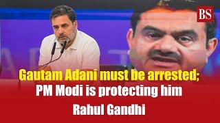 'Gautam Adani must be arrested; PM Modi is protecting him,' says Rahul Gandhi | Gautam Adani case