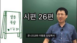 [시편 말씀묵상] 시편 26편 / 그래서 예배를 드립니다 / 이명호 목사