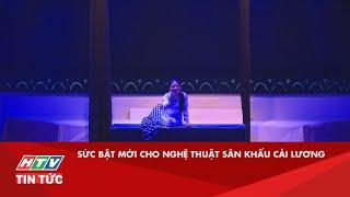 SỨC BẬT MỚI CHO NGHỆ THUẬT SÂN KHẤU CẢI LƯƠNG| HTV TIN TỨC