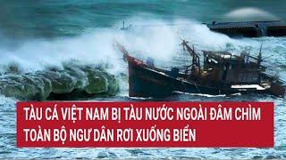 Tàu cá Việt Nam bị tàu nước ngoài đâm chìm, toàn bộ ngư dân rơi xuống biển