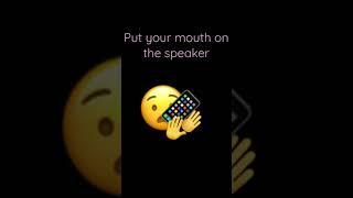 Put your mouth on the speaker