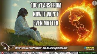 100 Years From Now it Won’t Even Matter - Black Men Get Ready to Rule the World What Will be Will be